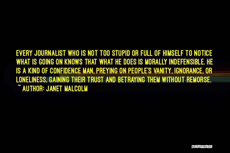 Janet Malcolm Quotes: Every Journalist Who Is Not Too Stupid Or Full Of Himself To Notice What Is Going On Knows That What