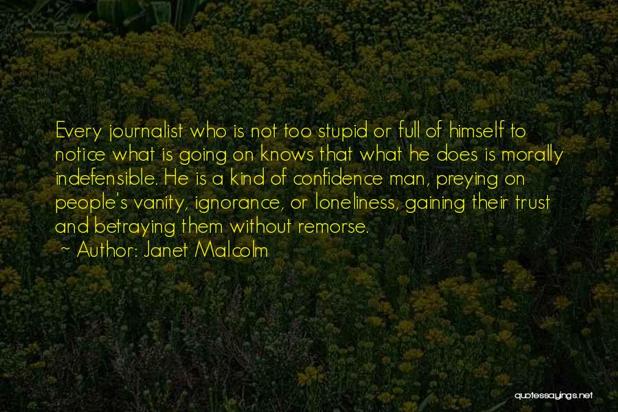 Janet Malcolm Quotes: Every Journalist Who Is Not Too Stupid Or Full Of Himself To Notice What Is Going On Knows That What