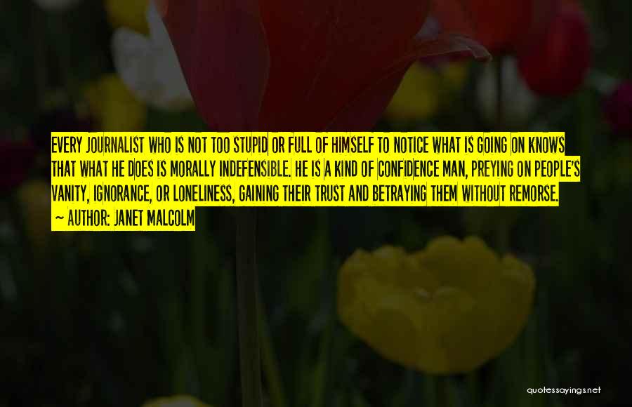 Janet Malcolm Quotes: Every Journalist Who Is Not Too Stupid Or Full Of Himself To Notice What Is Going On Knows That What