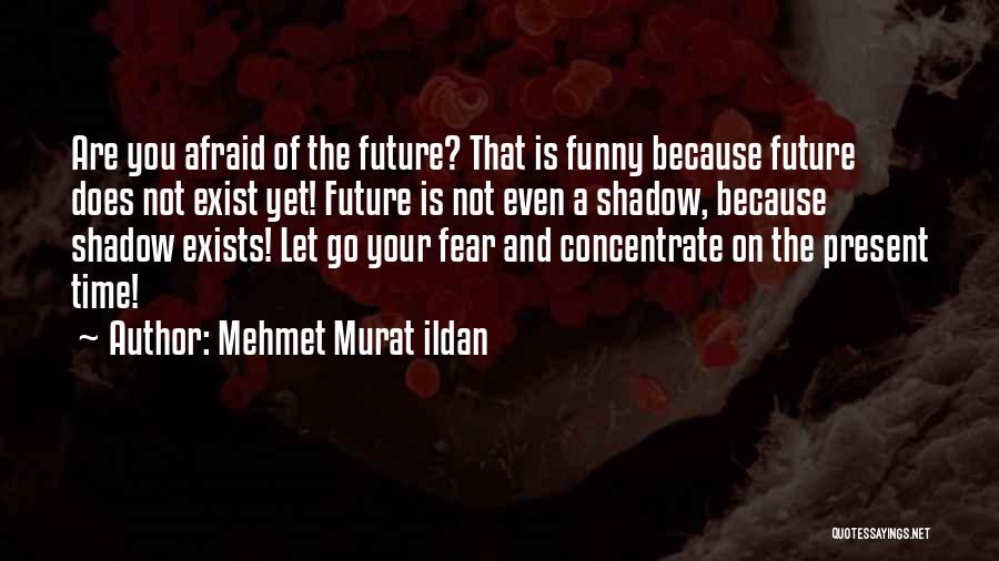 Mehmet Murat Ildan Quotes: Are You Afraid Of The Future? That Is Funny Because Future Does Not Exist Yet! Future Is Not Even A