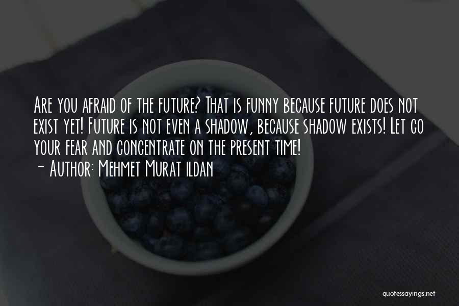 Mehmet Murat Ildan Quotes: Are You Afraid Of The Future? That Is Funny Because Future Does Not Exist Yet! Future Is Not Even A