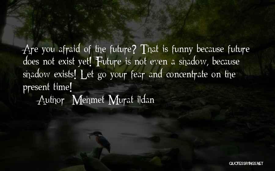 Mehmet Murat Ildan Quotes: Are You Afraid Of The Future? That Is Funny Because Future Does Not Exist Yet! Future Is Not Even A