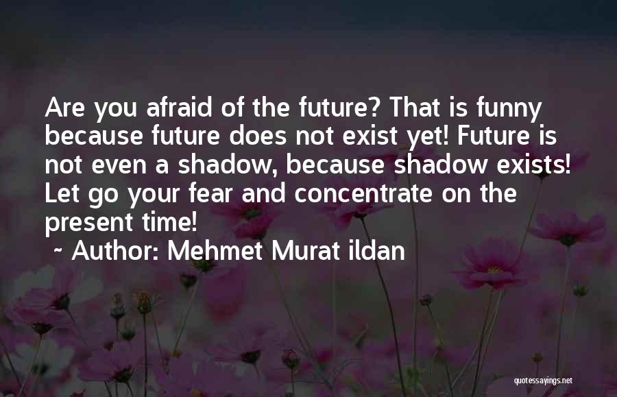 Mehmet Murat Ildan Quotes: Are You Afraid Of The Future? That Is Funny Because Future Does Not Exist Yet! Future Is Not Even A