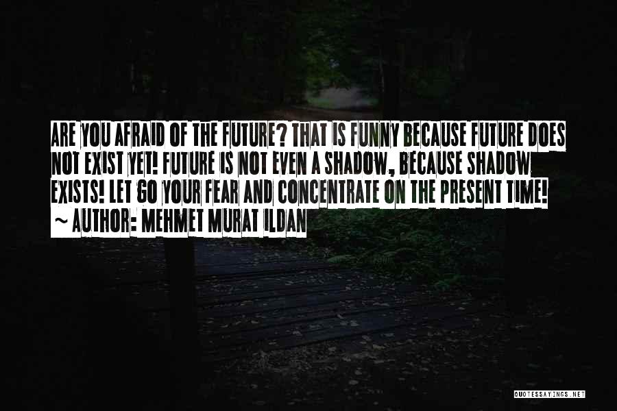 Mehmet Murat Ildan Quotes: Are You Afraid Of The Future? That Is Funny Because Future Does Not Exist Yet! Future Is Not Even A