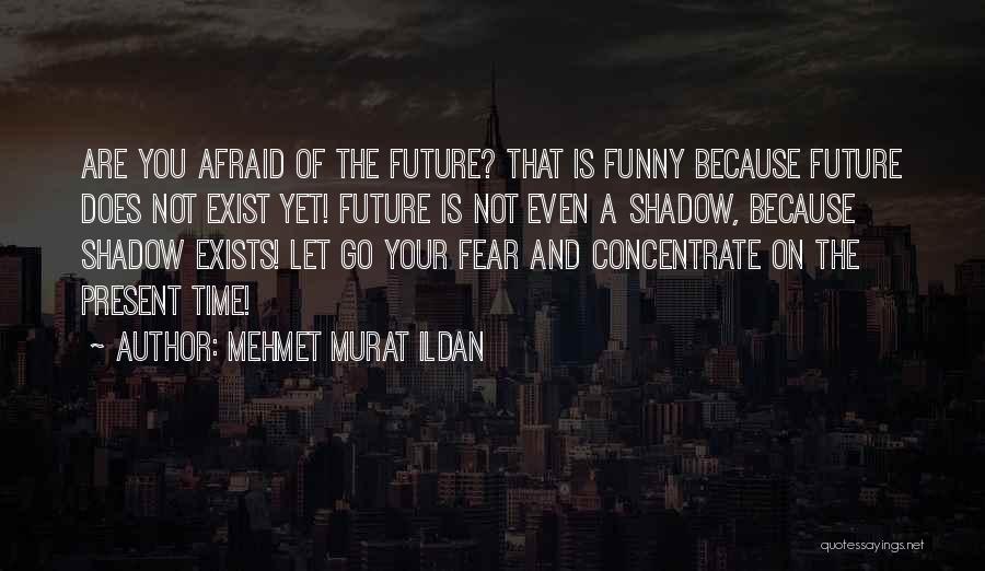 Mehmet Murat Ildan Quotes: Are You Afraid Of The Future? That Is Funny Because Future Does Not Exist Yet! Future Is Not Even A