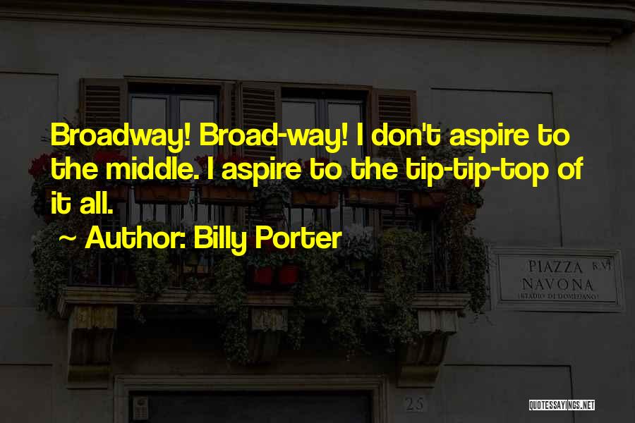 Billy Porter Quotes: Broadway! Broad-way! I Don't Aspire To The Middle. I Aspire To The Tip-tip-top Of It All.