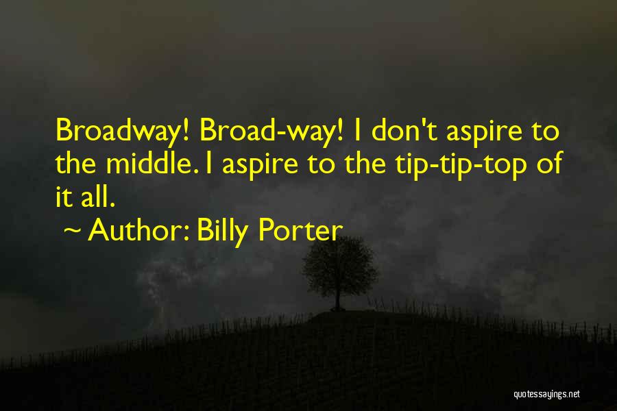 Billy Porter Quotes: Broadway! Broad-way! I Don't Aspire To The Middle. I Aspire To The Tip-tip-top Of It All.