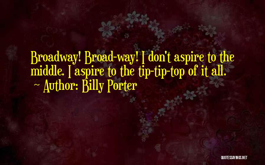 Billy Porter Quotes: Broadway! Broad-way! I Don't Aspire To The Middle. I Aspire To The Tip-tip-top Of It All.