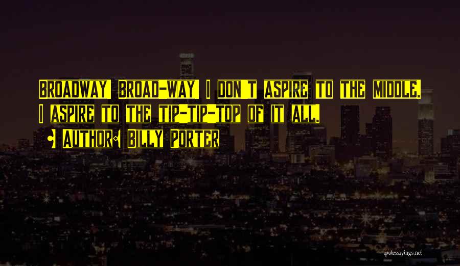 Billy Porter Quotes: Broadway! Broad-way! I Don't Aspire To The Middle. I Aspire To The Tip-tip-top Of It All.