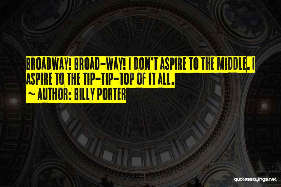 Billy Porter Quotes: Broadway! Broad-way! I Don't Aspire To The Middle. I Aspire To The Tip-tip-top Of It All.