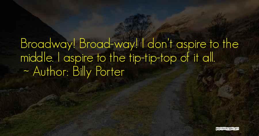 Billy Porter Quotes: Broadway! Broad-way! I Don't Aspire To The Middle. I Aspire To The Tip-tip-top Of It All.