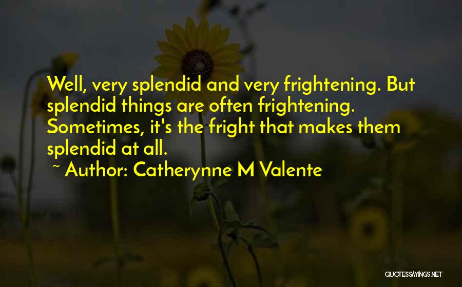 Catherynne M Valente Quotes: Well, Very Splendid And Very Frightening. But Splendid Things Are Often Frightening. Sometimes, It's The Fright That Makes Them Splendid