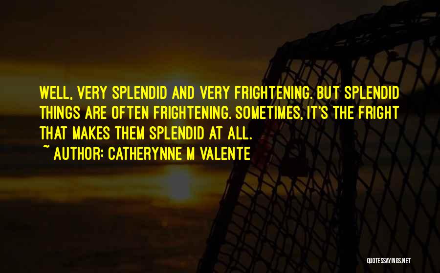 Catherynne M Valente Quotes: Well, Very Splendid And Very Frightening. But Splendid Things Are Often Frightening. Sometimes, It's The Fright That Makes Them Splendid