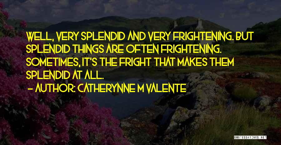 Catherynne M Valente Quotes: Well, Very Splendid And Very Frightening. But Splendid Things Are Often Frightening. Sometimes, It's The Fright That Makes Them Splendid