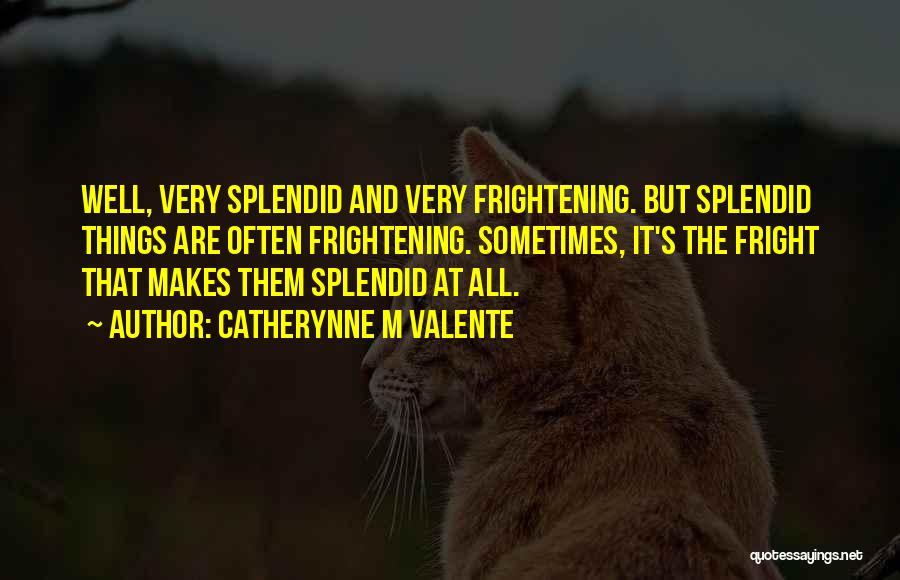 Catherynne M Valente Quotes: Well, Very Splendid And Very Frightening. But Splendid Things Are Often Frightening. Sometimes, It's The Fright That Makes Them Splendid
