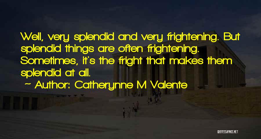 Catherynne M Valente Quotes: Well, Very Splendid And Very Frightening. But Splendid Things Are Often Frightening. Sometimes, It's The Fright That Makes Them Splendid