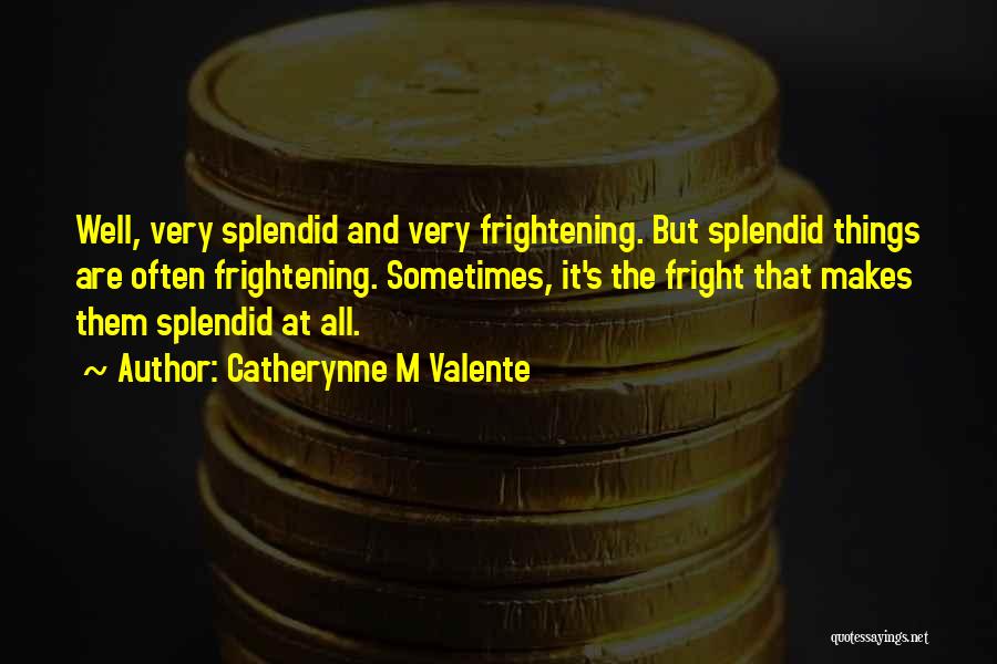 Catherynne M Valente Quotes: Well, Very Splendid And Very Frightening. But Splendid Things Are Often Frightening. Sometimes, It's The Fright That Makes Them Splendid