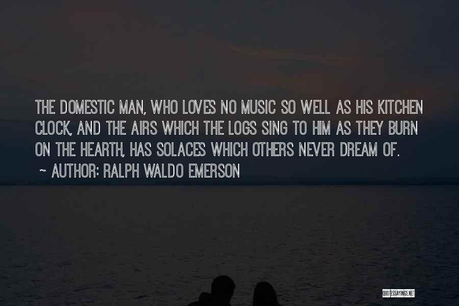 Ralph Waldo Emerson Quotes: The Domestic Man, Who Loves No Music So Well As His Kitchen Clock, And The Airs Which The Logs Sing