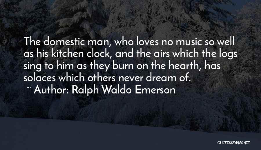 Ralph Waldo Emerson Quotes: The Domestic Man, Who Loves No Music So Well As His Kitchen Clock, And The Airs Which The Logs Sing