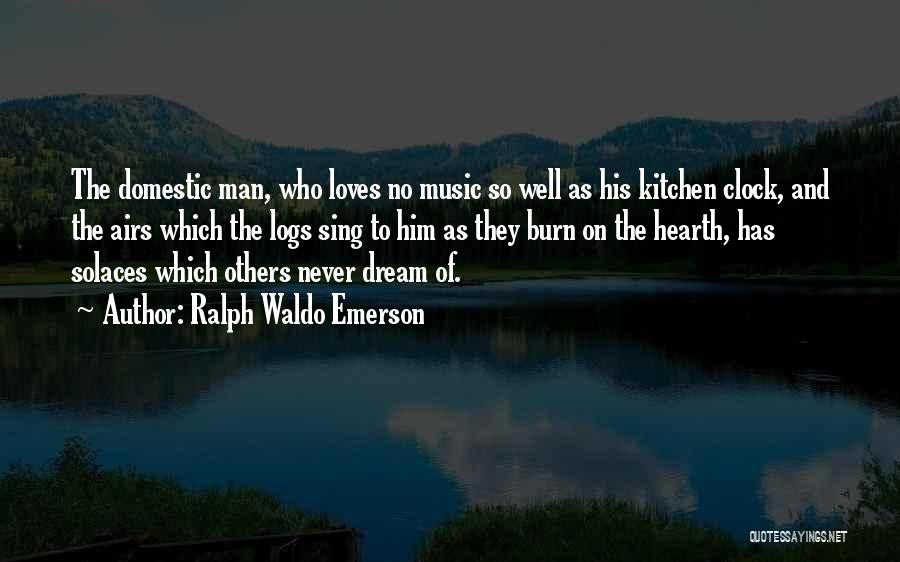 Ralph Waldo Emerson Quotes: The Domestic Man, Who Loves No Music So Well As His Kitchen Clock, And The Airs Which The Logs Sing