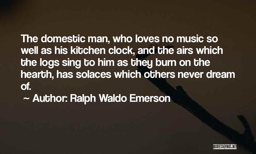 Ralph Waldo Emerson Quotes: The Domestic Man, Who Loves No Music So Well As His Kitchen Clock, And The Airs Which The Logs Sing