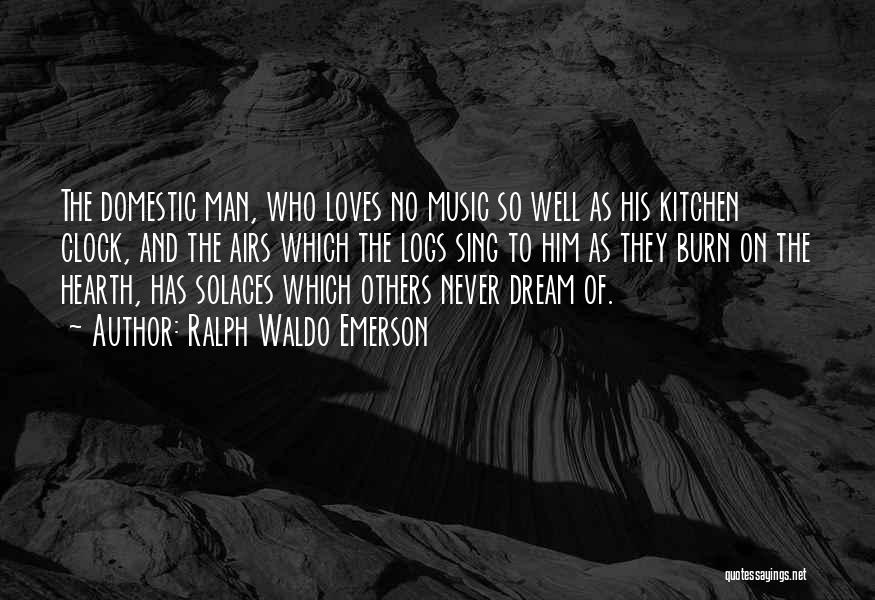Ralph Waldo Emerson Quotes: The Domestic Man, Who Loves No Music So Well As His Kitchen Clock, And The Airs Which The Logs Sing