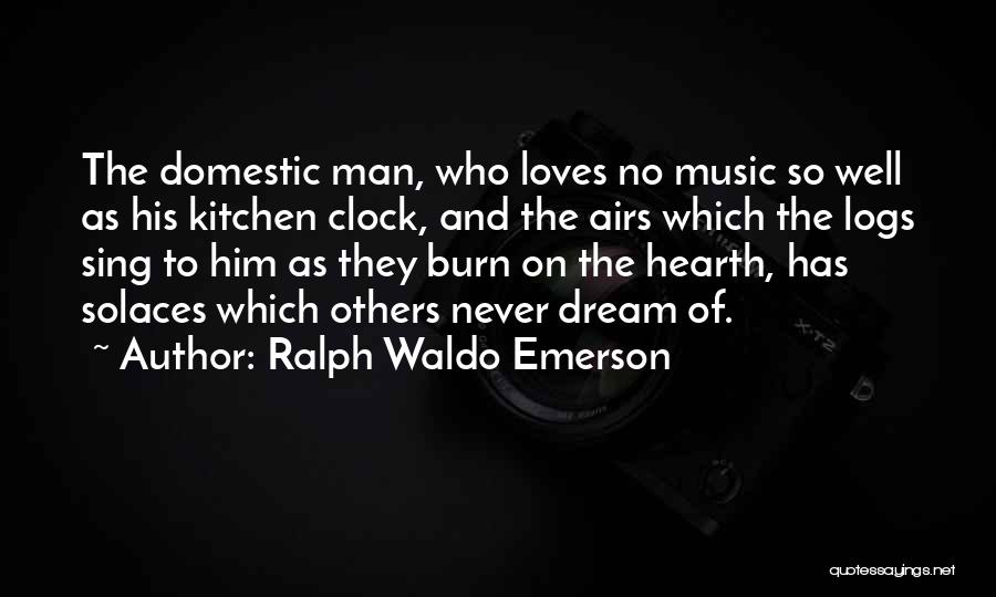 Ralph Waldo Emerson Quotes: The Domestic Man, Who Loves No Music So Well As His Kitchen Clock, And The Airs Which The Logs Sing
