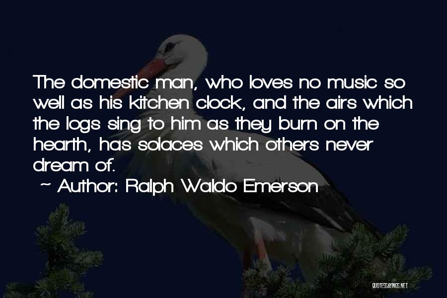 Ralph Waldo Emerson Quotes: The Domestic Man, Who Loves No Music So Well As His Kitchen Clock, And The Airs Which The Logs Sing