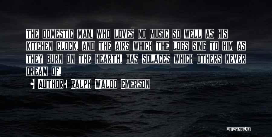Ralph Waldo Emerson Quotes: The Domestic Man, Who Loves No Music So Well As His Kitchen Clock, And The Airs Which The Logs Sing