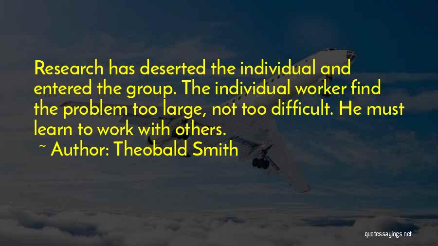 Theobald Smith Quotes: Research Has Deserted The Individual And Entered The Group. The Individual Worker Find The Problem Too Large, Not Too Difficult.