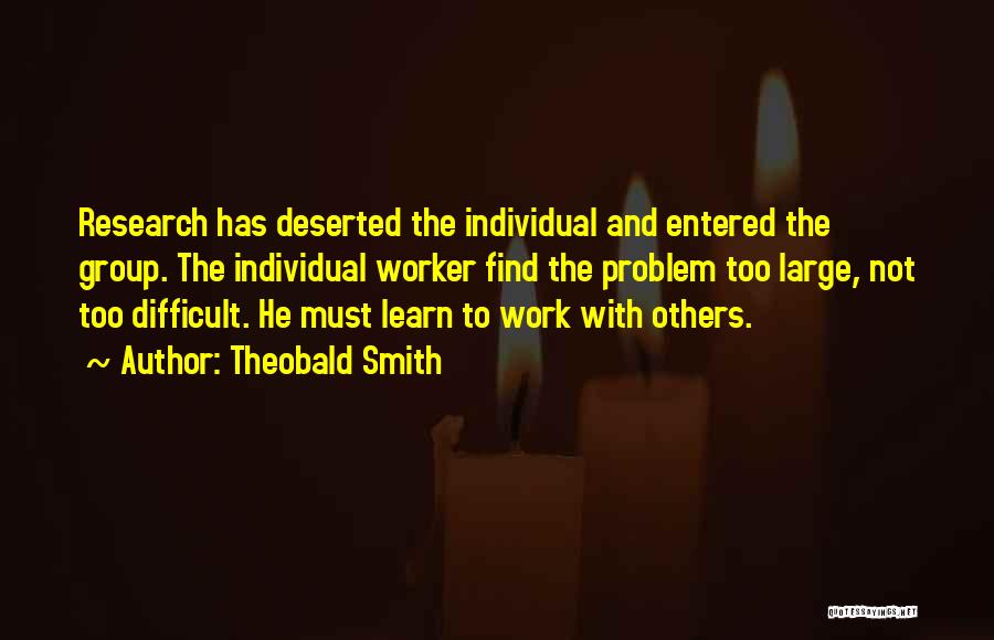 Theobald Smith Quotes: Research Has Deserted The Individual And Entered The Group. The Individual Worker Find The Problem Too Large, Not Too Difficult.