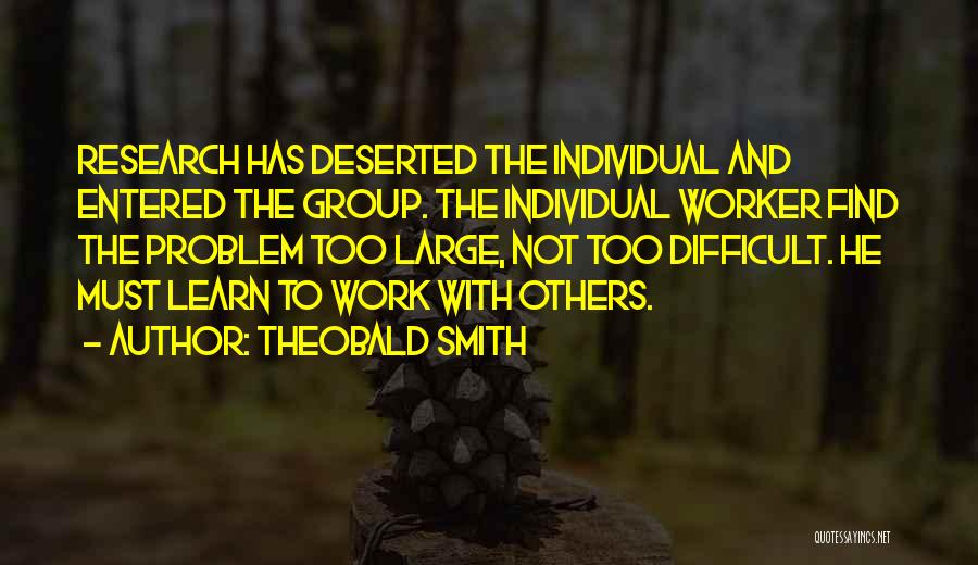 Theobald Smith Quotes: Research Has Deserted The Individual And Entered The Group. The Individual Worker Find The Problem Too Large, Not Too Difficult.