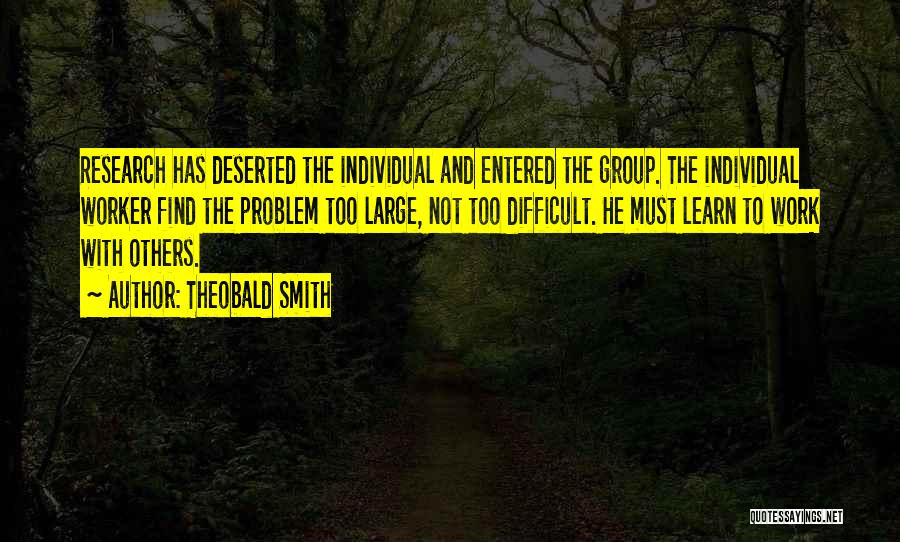 Theobald Smith Quotes: Research Has Deserted The Individual And Entered The Group. The Individual Worker Find The Problem Too Large, Not Too Difficult.