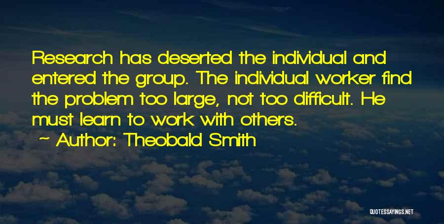 Theobald Smith Quotes: Research Has Deserted The Individual And Entered The Group. The Individual Worker Find The Problem Too Large, Not Too Difficult.