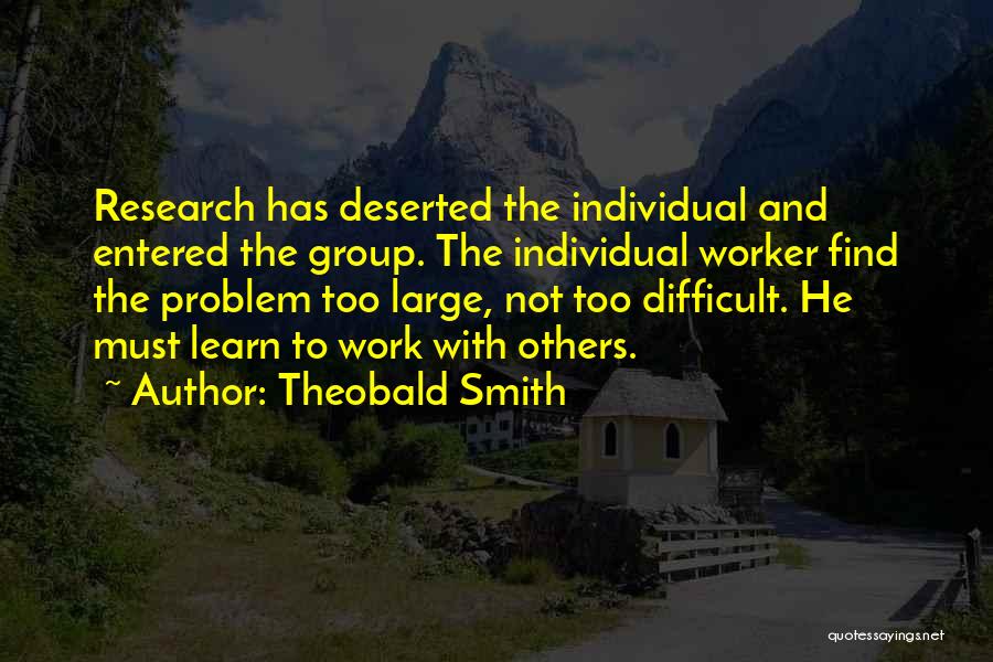 Theobald Smith Quotes: Research Has Deserted The Individual And Entered The Group. The Individual Worker Find The Problem Too Large, Not Too Difficult.