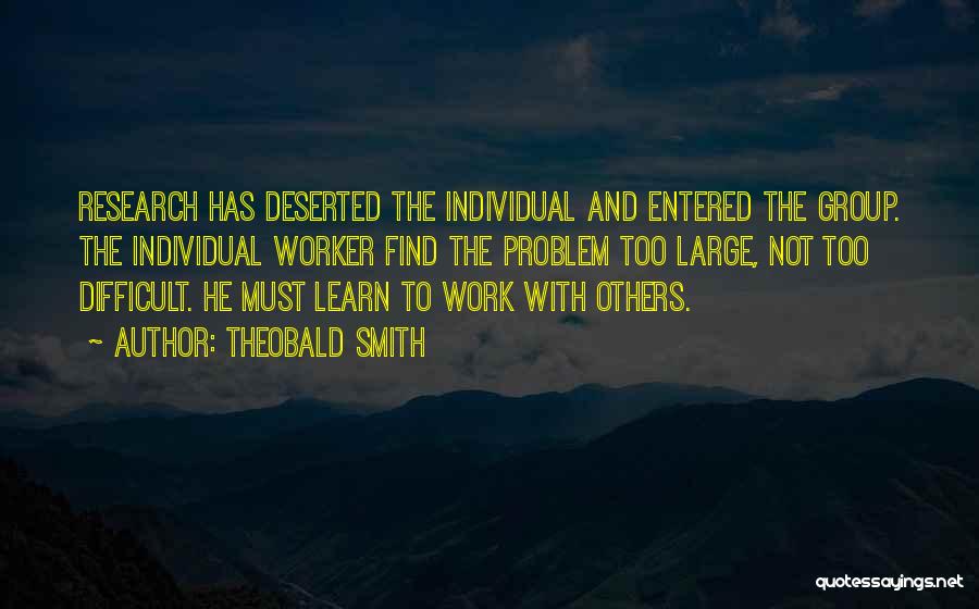 Theobald Smith Quotes: Research Has Deserted The Individual And Entered The Group. The Individual Worker Find The Problem Too Large, Not Too Difficult.