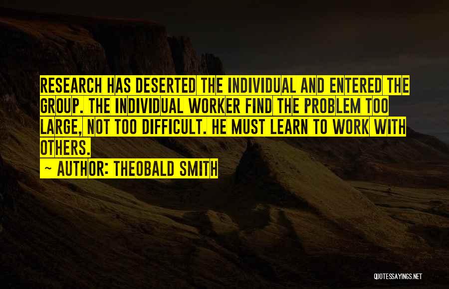 Theobald Smith Quotes: Research Has Deserted The Individual And Entered The Group. The Individual Worker Find The Problem Too Large, Not Too Difficult.