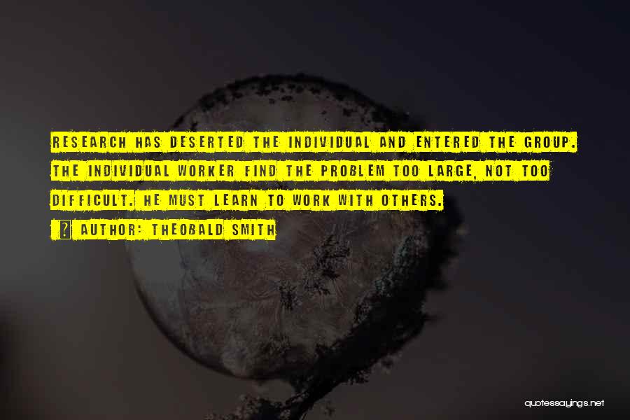 Theobald Smith Quotes: Research Has Deserted The Individual And Entered The Group. The Individual Worker Find The Problem Too Large, Not Too Difficult.