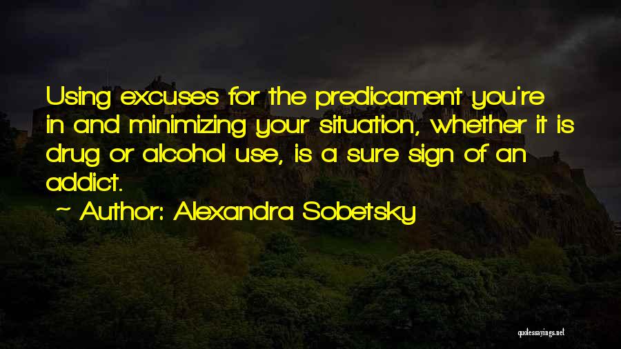 Alexandra Sobetsky Quotes: Using Excuses For The Predicament You're In And Minimizing Your Situation, Whether It Is Drug Or Alcohol Use, Is A