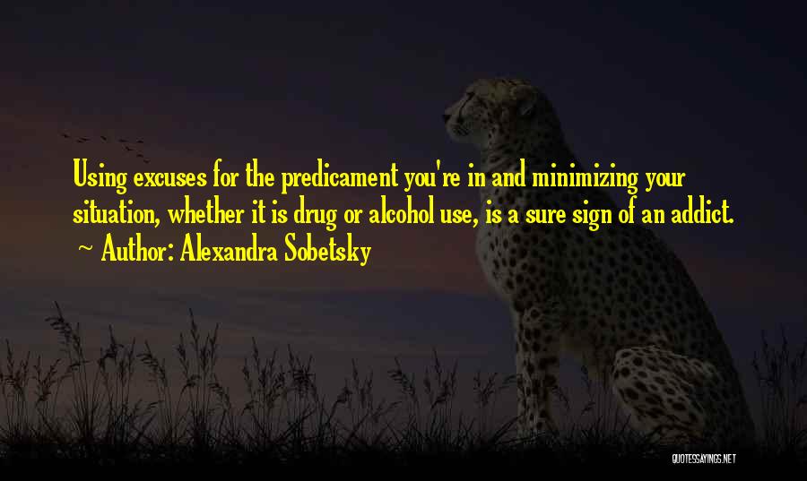 Alexandra Sobetsky Quotes: Using Excuses For The Predicament You're In And Minimizing Your Situation, Whether It Is Drug Or Alcohol Use, Is A