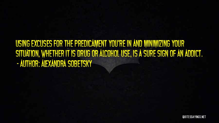 Alexandra Sobetsky Quotes: Using Excuses For The Predicament You're In And Minimizing Your Situation, Whether It Is Drug Or Alcohol Use, Is A