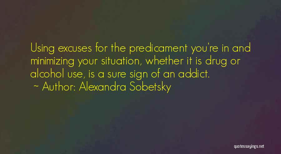 Alexandra Sobetsky Quotes: Using Excuses For The Predicament You're In And Minimizing Your Situation, Whether It Is Drug Or Alcohol Use, Is A