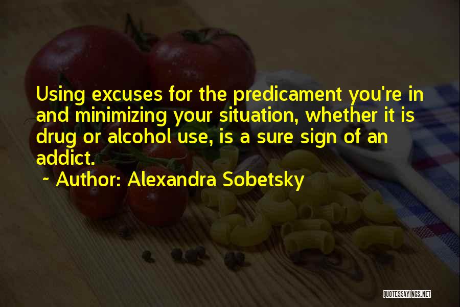 Alexandra Sobetsky Quotes: Using Excuses For The Predicament You're In And Minimizing Your Situation, Whether It Is Drug Or Alcohol Use, Is A