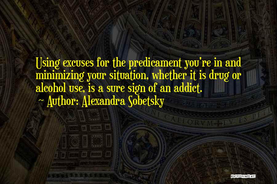 Alexandra Sobetsky Quotes: Using Excuses For The Predicament You're In And Minimizing Your Situation, Whether It Is Drug Or Alcohol Use, Is A