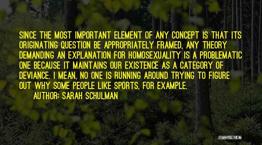 Sarah Schulman Quotes: Since The Most Important Element Of Any Concept Is That Its Originating Question Be Appropriately Framed, Any Theory Demanding An