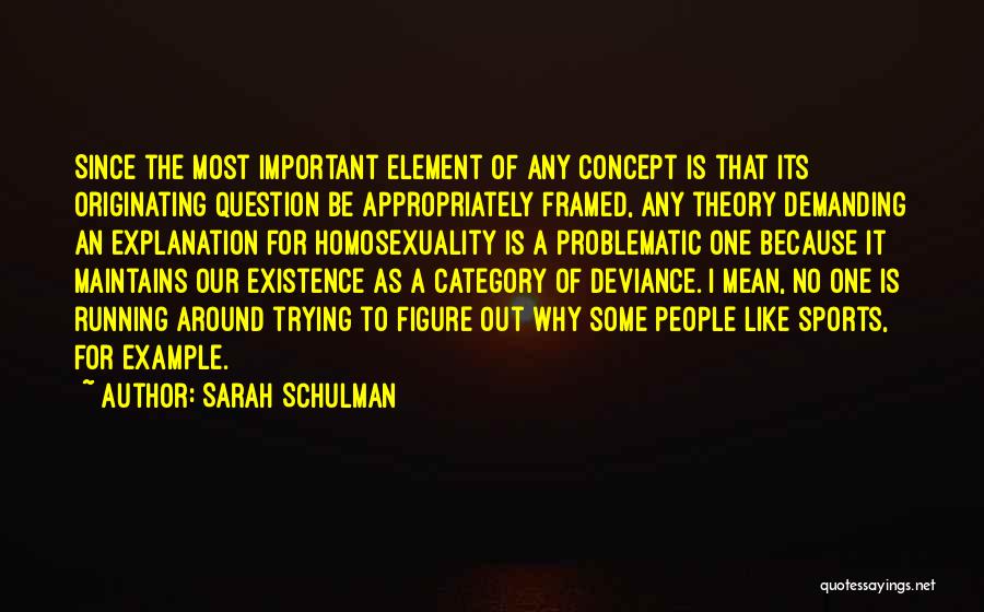 Sarah Schulman Quotes: Since The Most Important Element Of Any Concept Is That Its Originating Question Be Appropriately Framed, Any Theory Demanding An