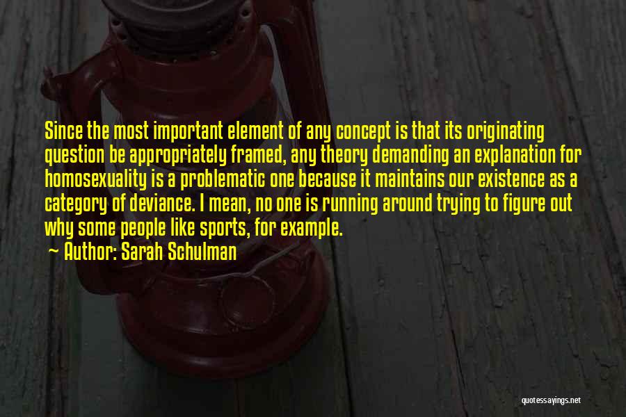 Sarah Schulman Quotes: Since The Most Important Element Of Any Concept Is That Its Originating Question Be Appropriately Framed, Any Theory Demanding An