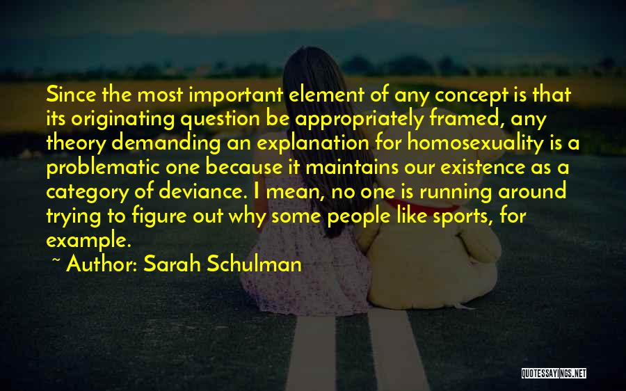 Sarah Schulman Quotes: Since The Most Important Element Of Any Concept Is That Its Originating Question Be Appropriately Framed, Any Theory Demanding An