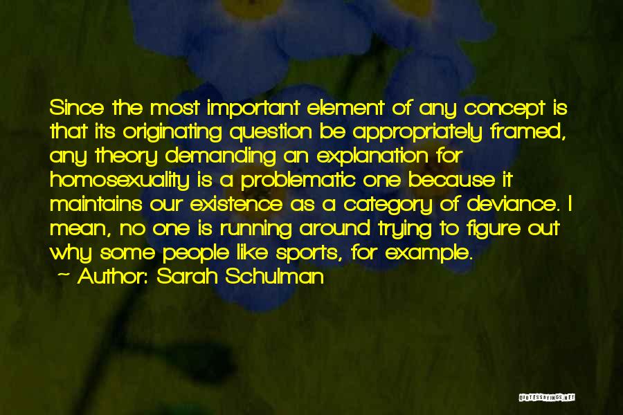 Sarah Schulman Quotes: Since The Most Important Element Of Any Concept Is That Its Originating Question Be Appropriately Framed, Any Theory Demanding An