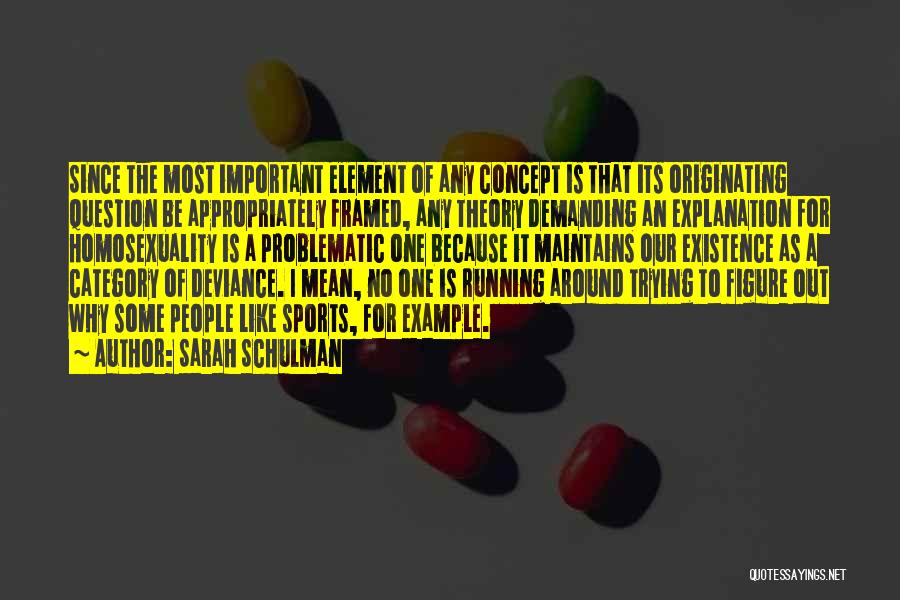 Sarah Schulman Quotes: Since The Most Important Element Of Any Concept Is That Its Originating Question Be Appropriately Framed, Any Theory Demanding An